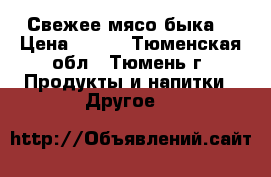 Свежее мясо быка  › Цена ­ 250 - Тюменская обл., Тюмень г. Продукты и напитки » Другое   